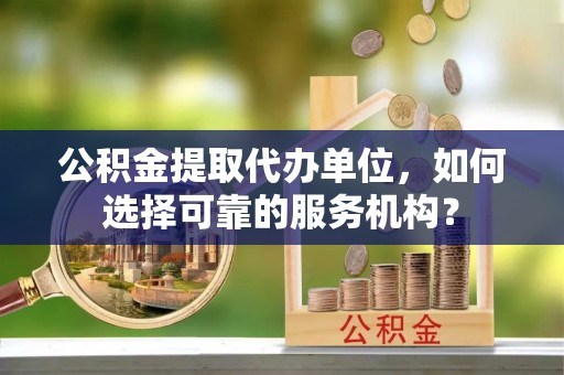 麻豆公积金提取代办单位，如何选择可靠的服务机构？