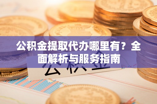 麻豆公积金提取代办哪里有？全面解析与服务指南