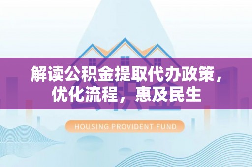 麻豆解读公积金提取代办政策，优化流程，惠及民生