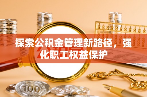麻豆探索公积金管理新路径，强化职工权益保护