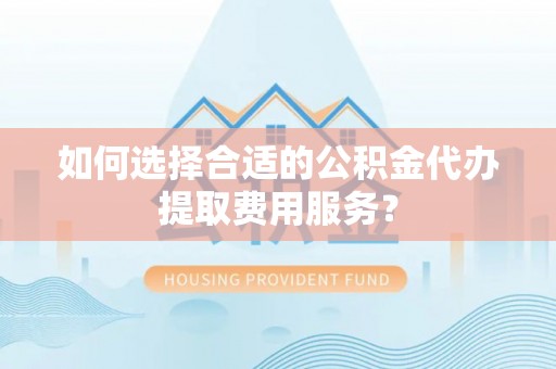 麻豆如何选择合适的公积金代办提取费用服务？