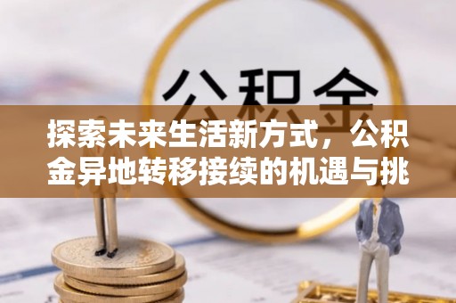 麻豆探索未来生活新方式，公积金异地转移接续的机遇与挑战