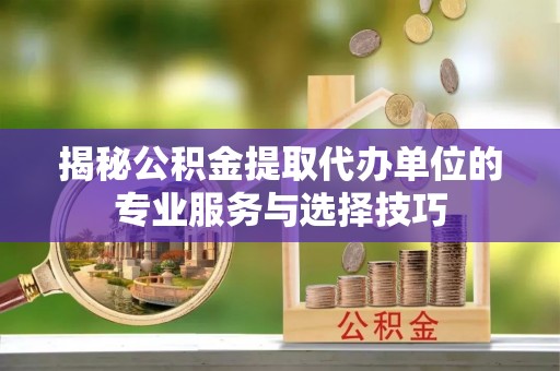 麻豆揭秘公积金提取代办单位的专业服务与选择技巧