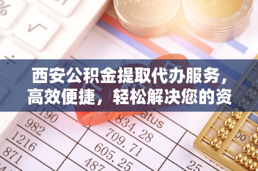 麻豆西安公积金提取代办服务，高效便捷，轻松解决您的资金需求