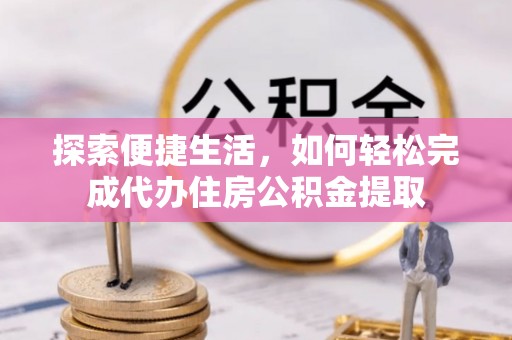 麻豆探索便捷生活，如何轻松完成代办住房公积金提取
