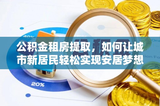 麻豆公积金租房提取，如何让城市新居民轻松实现安居梦想