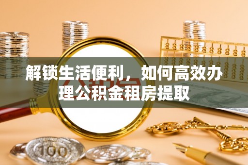 麻豆解锁生活便利，如何高效办理公积金租房提取