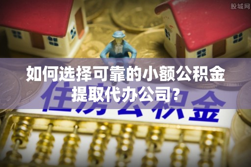 麻豆如何选择可靠的小额公积金提取代办公司？