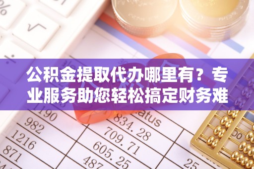 麻豆公积金提取代办哪里有？专业服务助您轻松搞定财务难题