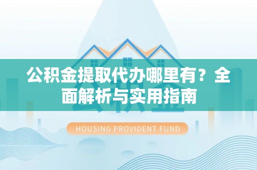 麻豆公积金提取代办哪里有？全面解析与实用指南