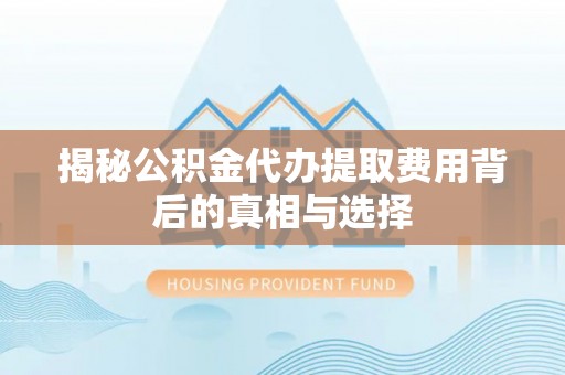 麻豆揭秘公积金代办提取费用背后的真相与选择