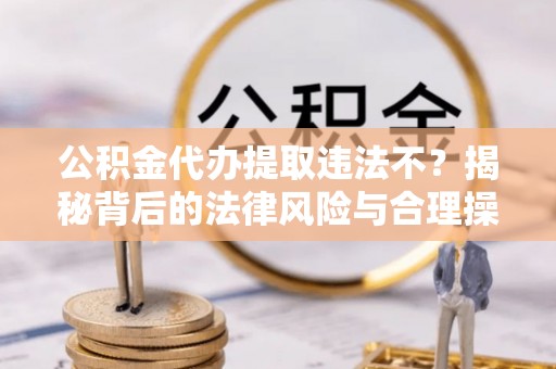 麻豆公积金代办提取违法不？揭秘背后的法律风险与合理操作