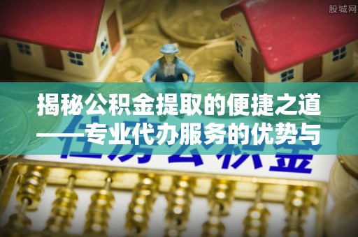 麻豆揭秘公积金提取的便捷之道——专业代办服务的优势与选择