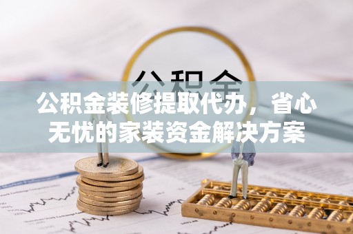 麻豆公积金装修提取代办，省心无忧的家装资金解决方案