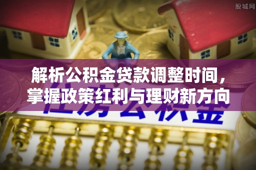 麻豆解析公积金贷款调整时间，掌握政策红利与理财新方向