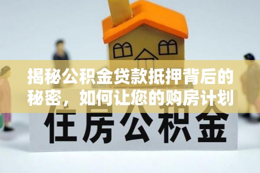 麻豆揭秘公积金贷款抵押背后的秘密，如何让您的购房计划更轻松？