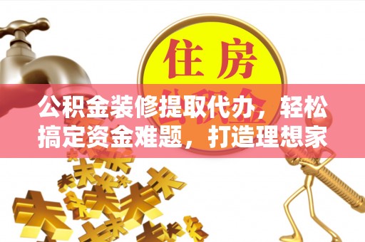麻豆公积金装修提取代办，轻松搞定资金难题，打造理想家居