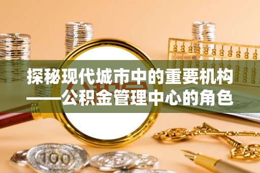 麻豆探秘现代城市中的重要机构——公积金管理中心的角色与使命