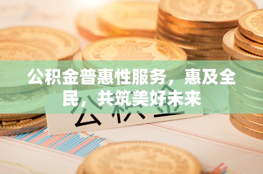 麻豆公积金普惠性服务，惠及全民，共筑美好未来
