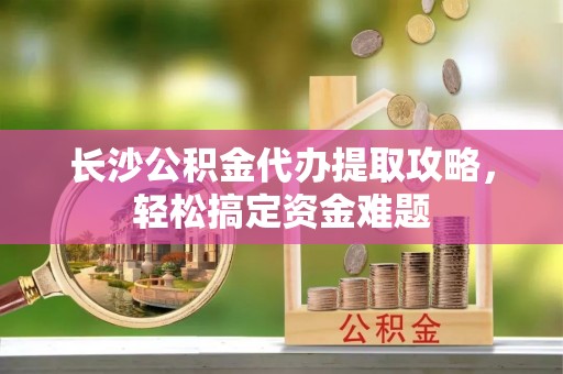 麻豆长沙公积金代办提取攻略，轻松搞定资金难题