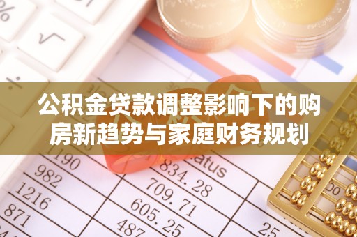 麻豆公积金贷款调整影响下的购房新趋势与家庭财务规划