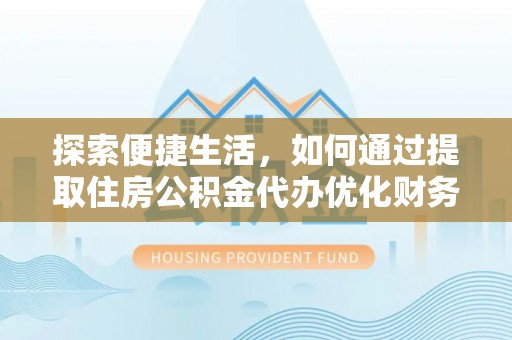 麻豆探索便捷生活，如何通过提取住房公积金代办优化财务规划