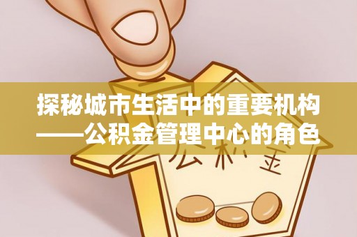 麻豆探秘城市生活中的重要机构——公积金管理中心的角色与意义