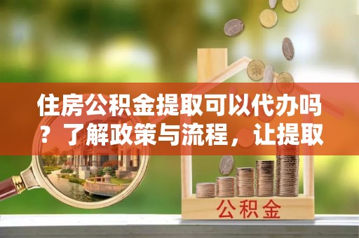 麻豆住房公积金提取可以代办吗？了解政策与流程，让提取更便捷