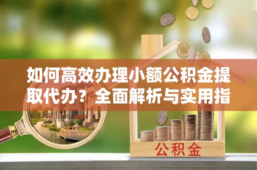 麻豆如何高效办理小额公积金提取代办？全面解析与实用指南