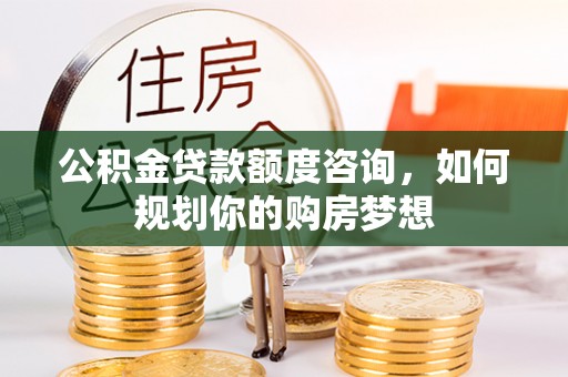 麻豆公积金贷款额度咨询，如何规划你的购房梦想