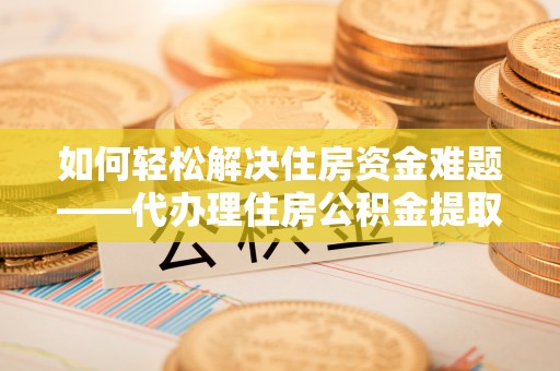 麻豆如何轻松解决住房资金难题——代办理住房公积金提取服务详解