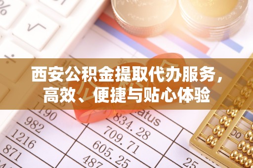 麻豆西安公积金提取代办服务，高效、便捷与贴心体验