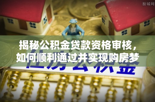 麻豆揭秘公积金贷款资格审核，如何顺利通过并实现购房梦想