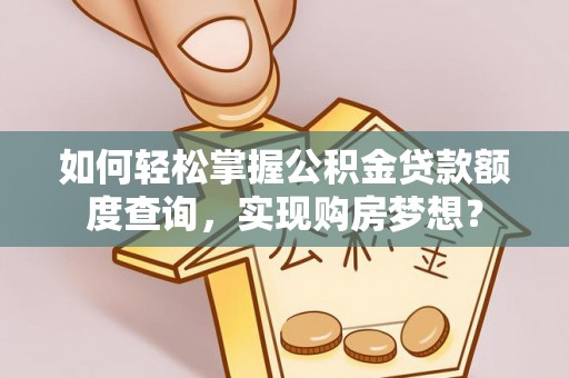 麻豆如何轻松掌握公积金贷款额度查询，实现购房梦想？