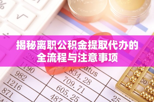 麻豆揭秘离职公积金提取代办的全流程与注意事项