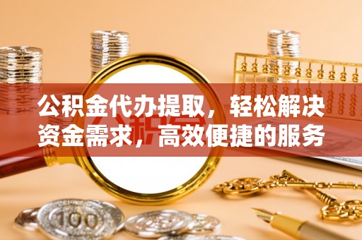 麻豆公积金代办提取，轻松解决资金需求，高效便捷的服务选择