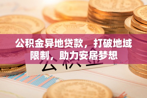 麻豆公积金异地贷款，打破地域限制，助力安居梦想