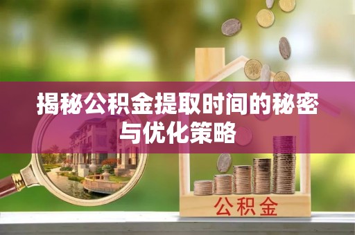 麻豆揭秘公积金提取时间的秘密与优化策略