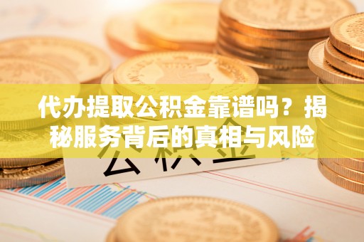 麻豆代办提取公积金靠谱吗？揭秘服务背后的真相与风险