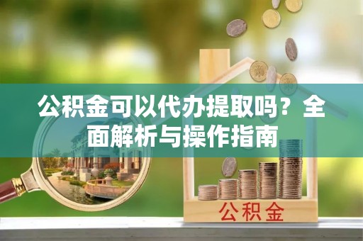 麻豆公积金可以代办提取吗？全面解析与操作指南
