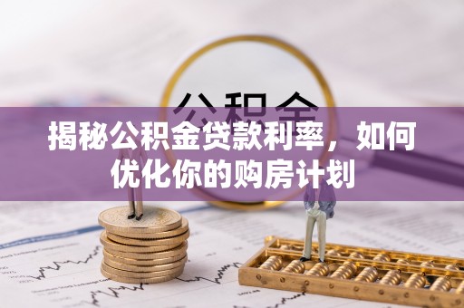 麻豆揭秘公积金贷款利率，如何优化你的购房计划