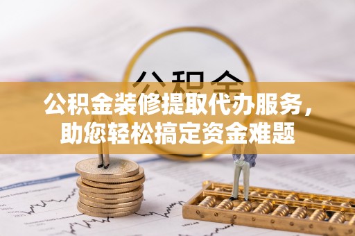 麻豆公积金装修提取代办服务，助您轻松搞定资金难题