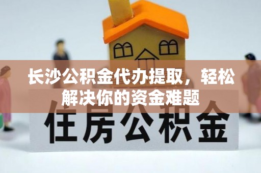 麻豆长沙公积金代办提取，轻松解决你的资金难题