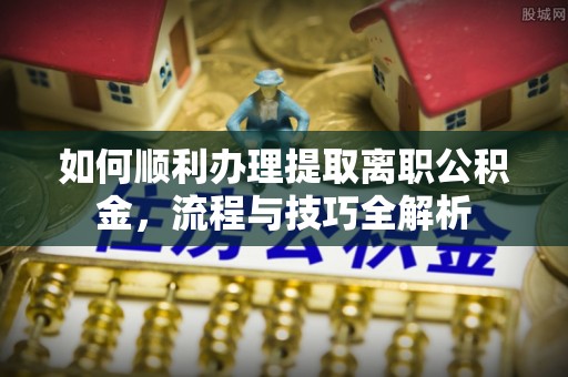 麻豆如何顺利办理提取离职公积金，流程与技巧全解析