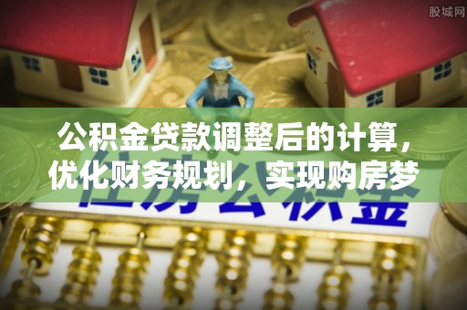 麻豆公积金贷款调整后的计算，优化财务规划，实现购房梦想