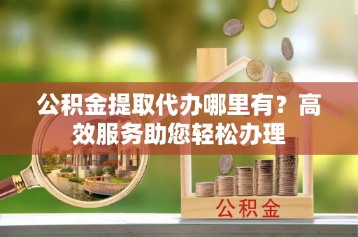 麻豆公积金提取代办哪里有？高效服务助您轻松办理