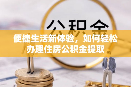 麻豆便捷生活新体验，如何轻松办理住房公积金提取