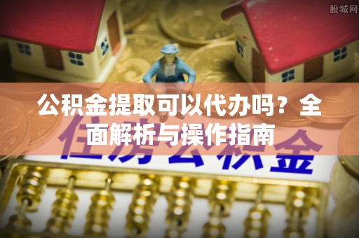 麻豆公积金提取可以代办吗？全面解析与操作指南