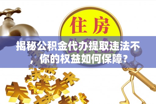 麻豆揭秘公积金代办提取违法不，你的权益如何保障？